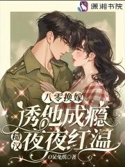 八零换嫁诱他成瘾,糙汉夜夜红温