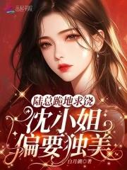 陆总跪地求饶,沈小姐偏要独美!