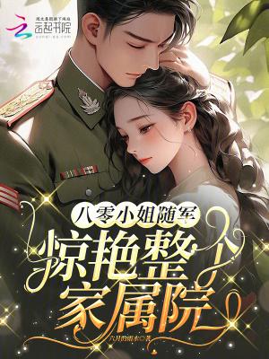 八零小姐随军,惊艳整个家属院